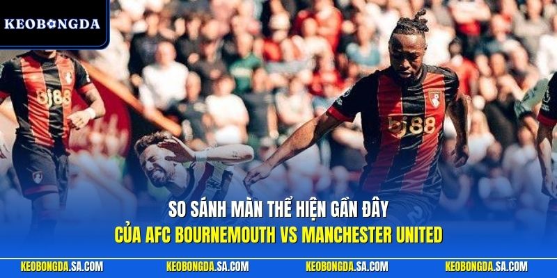 So sánh màn thể hiện gần đây của AFC Bournemouth vs Manchester United 