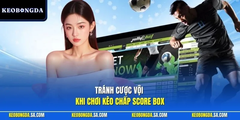 Tránh cược vội khi chơi kèo chấp score box